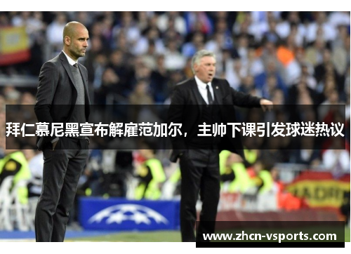 拜仁慕尼黑宣布解雇范加尔，主帅下课引发球迷热议