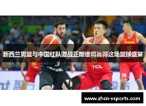 新西兰男篮与中国红队激战正酣谁将赢得这场篮球盛宴