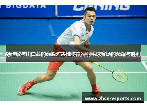 杨佳敏与山口茜的巅峰对决谁将赢得羽毛球赛场的荣耀与胜利