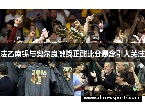 法乙南锡与奥尔良激战正酣比分悬念引人关注