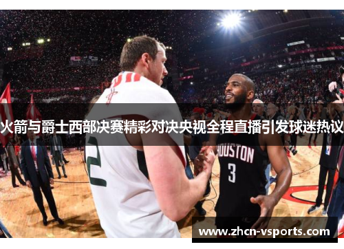 火箭与爵士西部决赛精彩对决央视全程直播引发球迷热议