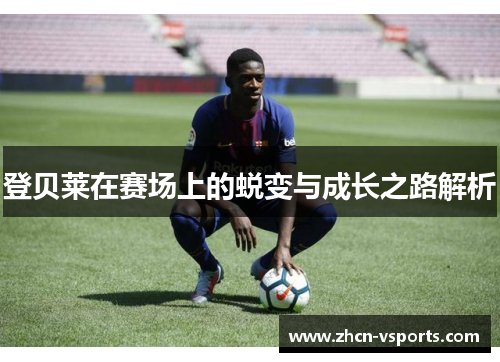 登贝莱在赛场上的蜕变与成长之路解析