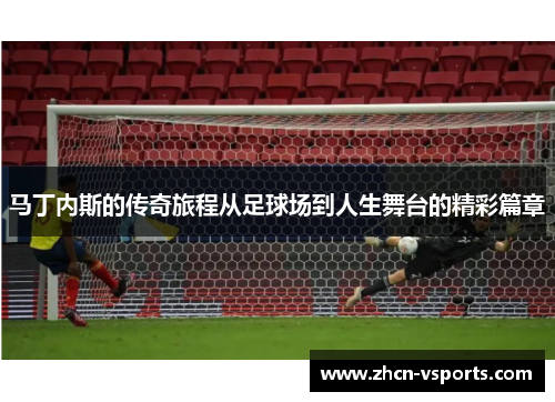 马丁内斯的传奇旅程从足球场到人生舞台的精彩篇章