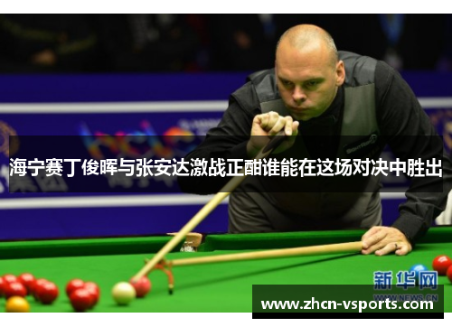 海宁赛丁俊晖与张安达激战正酣谁能在这场对决中胜出