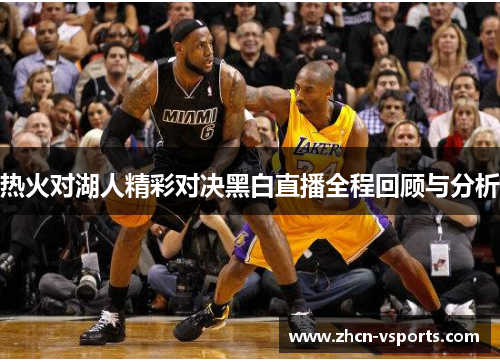 热火对湖人精彩对决黑白直播全程回顾与分析